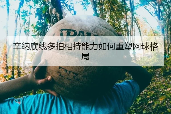 辛纳底线多拍相持能力如何重塑网球格局